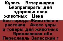 Купить : Ветеринария. Биопрепараты для здоровья всех животных › Цена ­ 100 - Все города Животные и растения » Аксесcуары и товары для животных   . Ярославская обл.,Переславль-Залесский г.